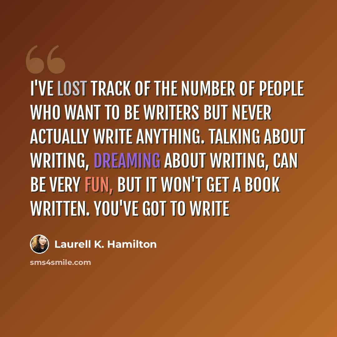 “I've lost track of the number of people who want to be writers but never actually write anything. Talking about writing, dreaming about writing, can be very fun, but it won't get a book written. You've got to write” quote by Laurell K. Hamilton
