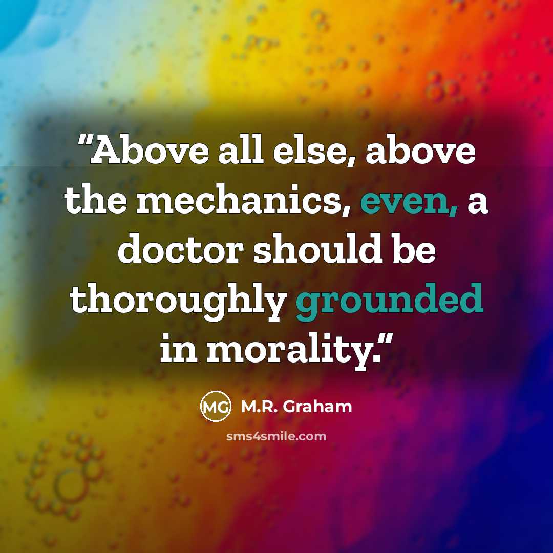 “Above all else, above the mechanics, even, a doctor should be thoroughly grounded in morality.” quote by M.R. Graham