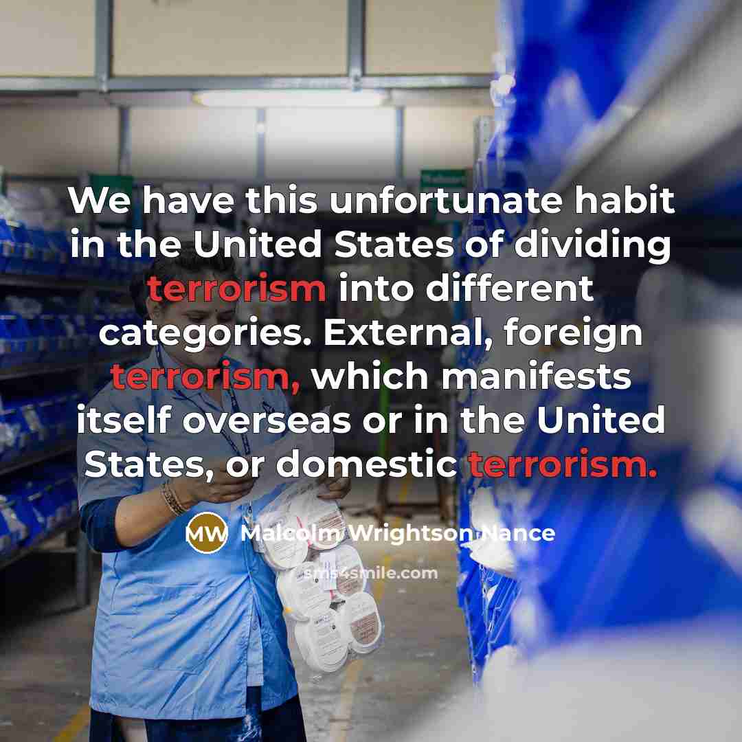 “We have this unfortunate habit in the United States of dividing terrorism into different categories. External, foreign terrorism, which manifests itself overseas or in the United States, or domestic terrorism.” quote by Malcolm Wrightson Nance