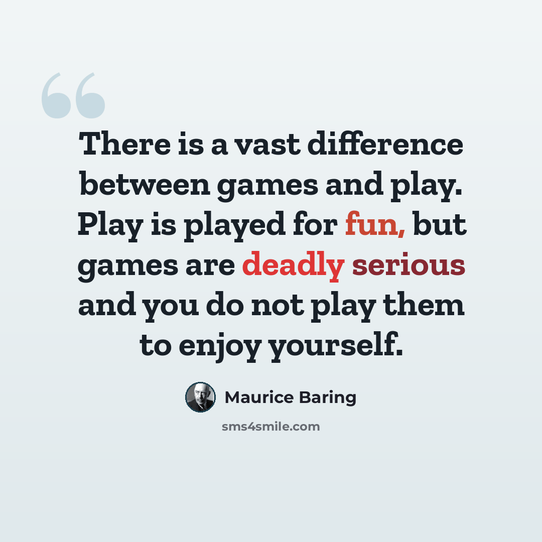 “There is a vast difference between games and play. Play is played for fun, but games are deadly serious and you do not play them to enjoy yourself.” quote by Maurice Baring