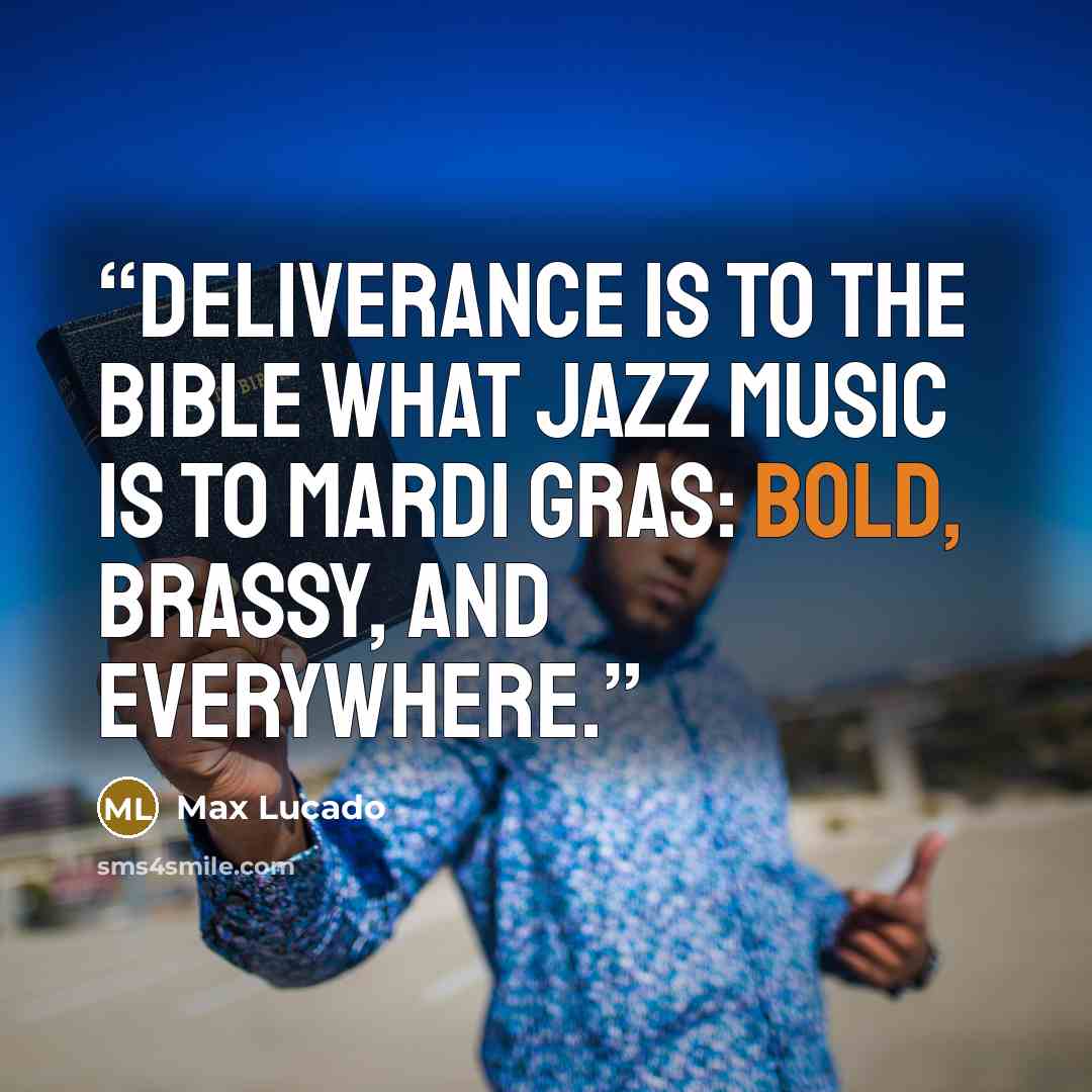 “Deliverance is to the Bible what jazz music is to Mardi Gras: bold, brassy, and everywhere.” quote by Max Lucado