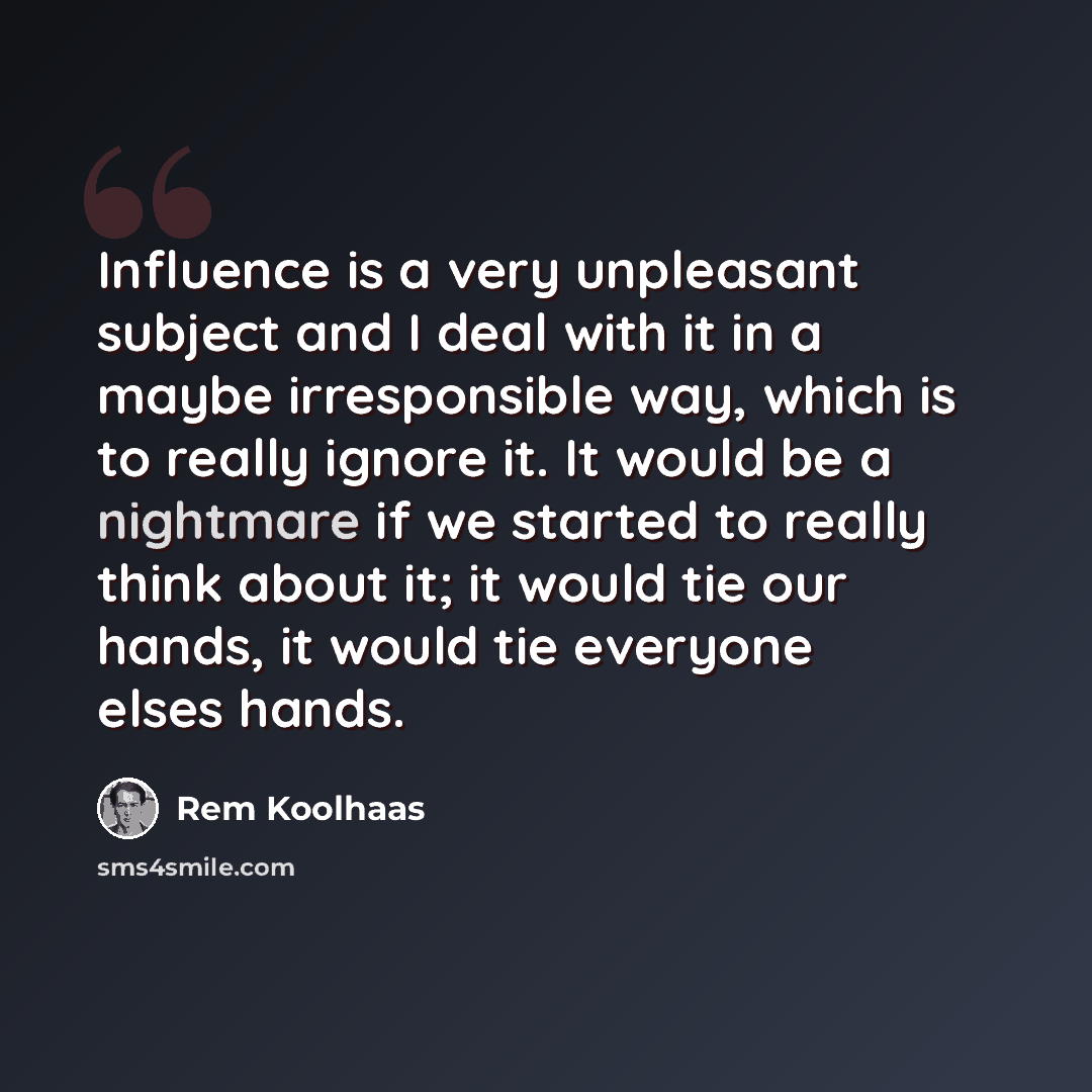 “Influence is a very unpleasant subject and I deal with it in a maybe irresponsible way, which is to really ignore it. It would be a nightmare if we started to really think about it; it would tie our hands, it would tie everyone elses hands.” quote by Rem Koolhaas
