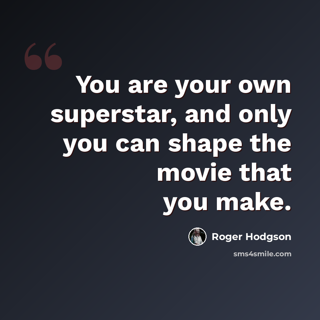 “You are your own superstar, and only you can shape the movie that you make.” quote by Roger Hodgson