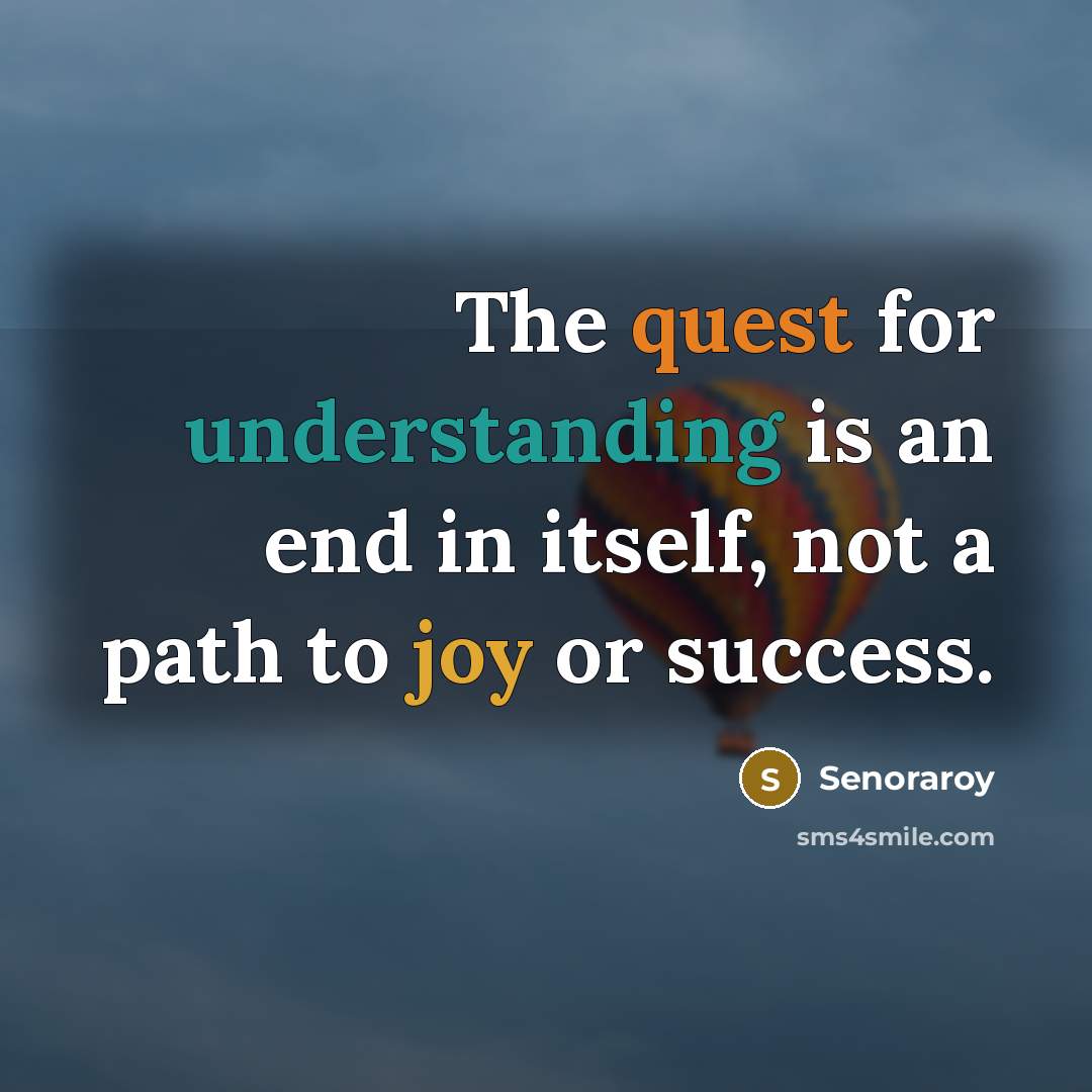 “The quest for understanding is an end in itself, not a path to joy or success.” quote by Senoraroy