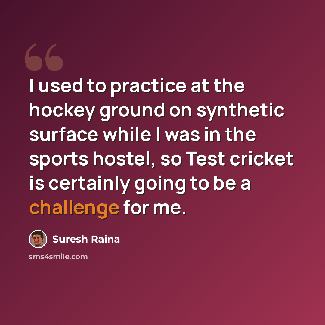 “I used to practice at the hockey ground on synthetic surface while I was in the sports hostel, so Test cricket is certainly going to be a challenge for me.” quote by Suresh Raina