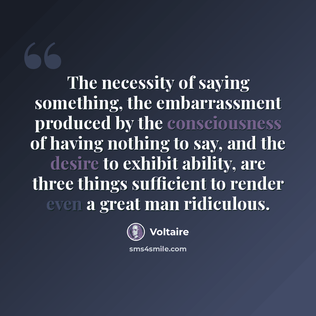“The necessity of saying something, the embarrassment produced by the consciousness of having nothing to say, and the desire to exhibit ability, are three things sufficient to render even a great man ridiculous.” quote by Voltaire