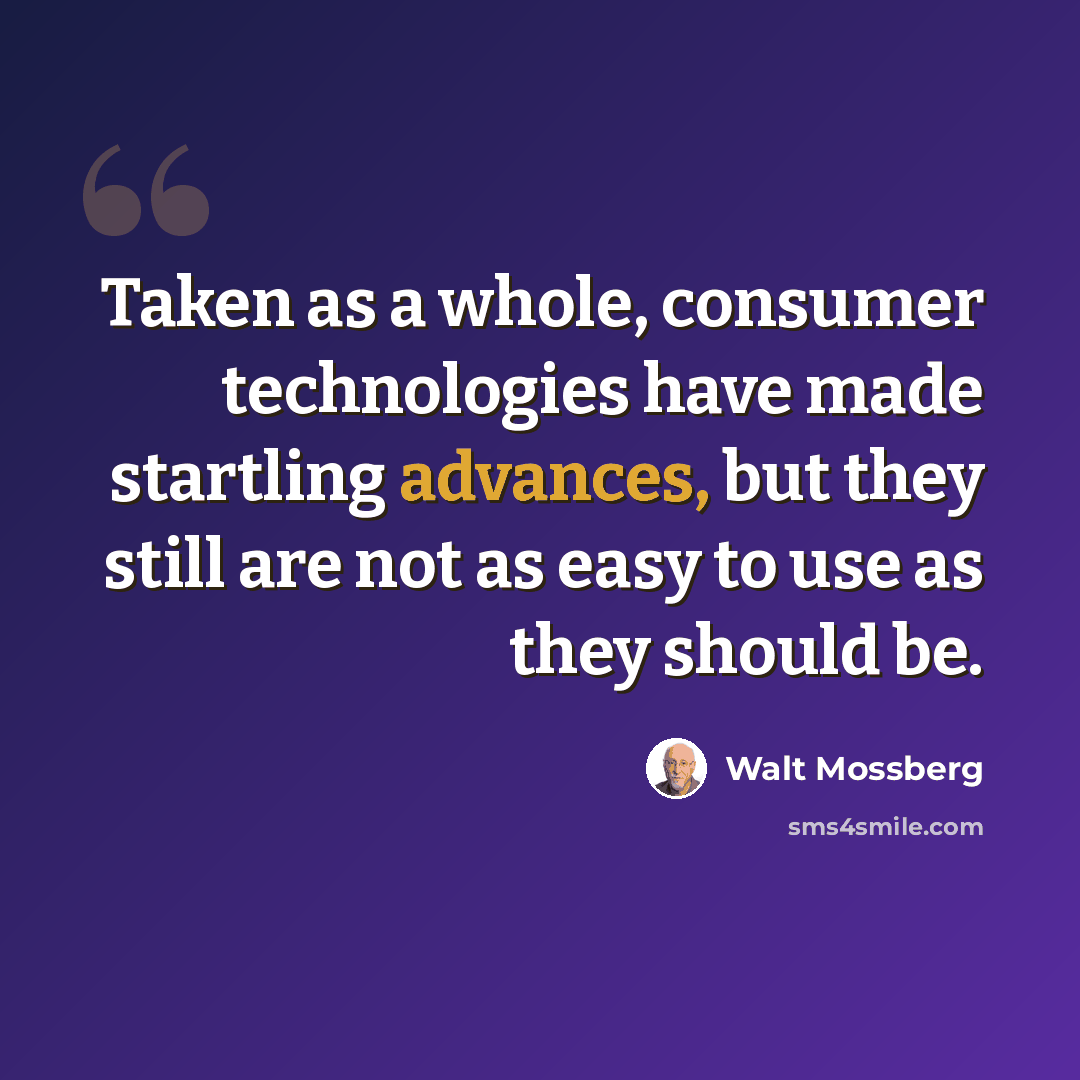 “Taken as a whole, consumer technologies have made startling advances, but they still are not as easy to use as they should be.” quote by Walt Mossberg