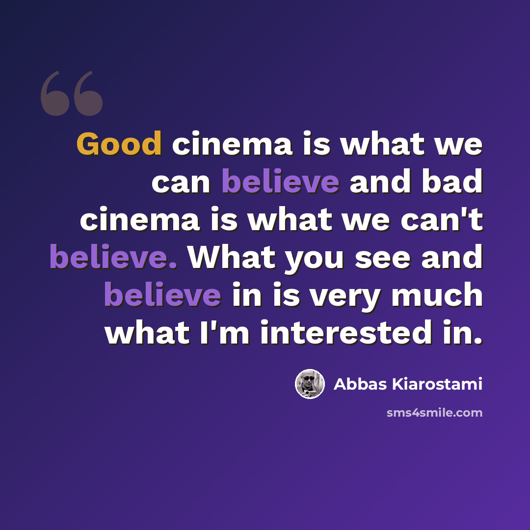 “Good cinema is what we can believe and bad cinema is what we can't believe. What you see and believe in is very much what I'm interested in.” quote by Abbas Kiarostami