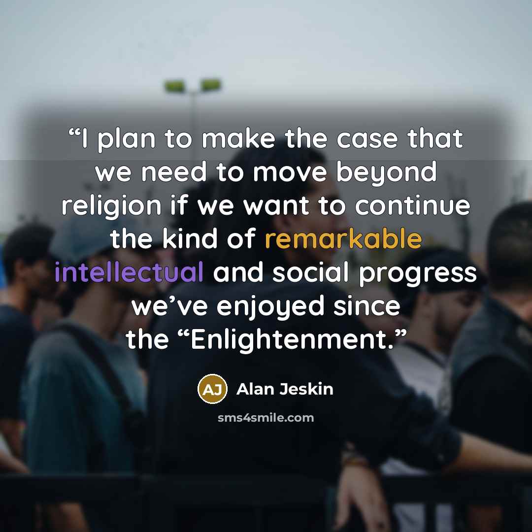 “I plan to make the case that we need to move beyond religion if we want to continue the kind of remarkable intellectual and social progress we’ve enjoyed since the “Enlightenment.” quote by Alan Jeskin