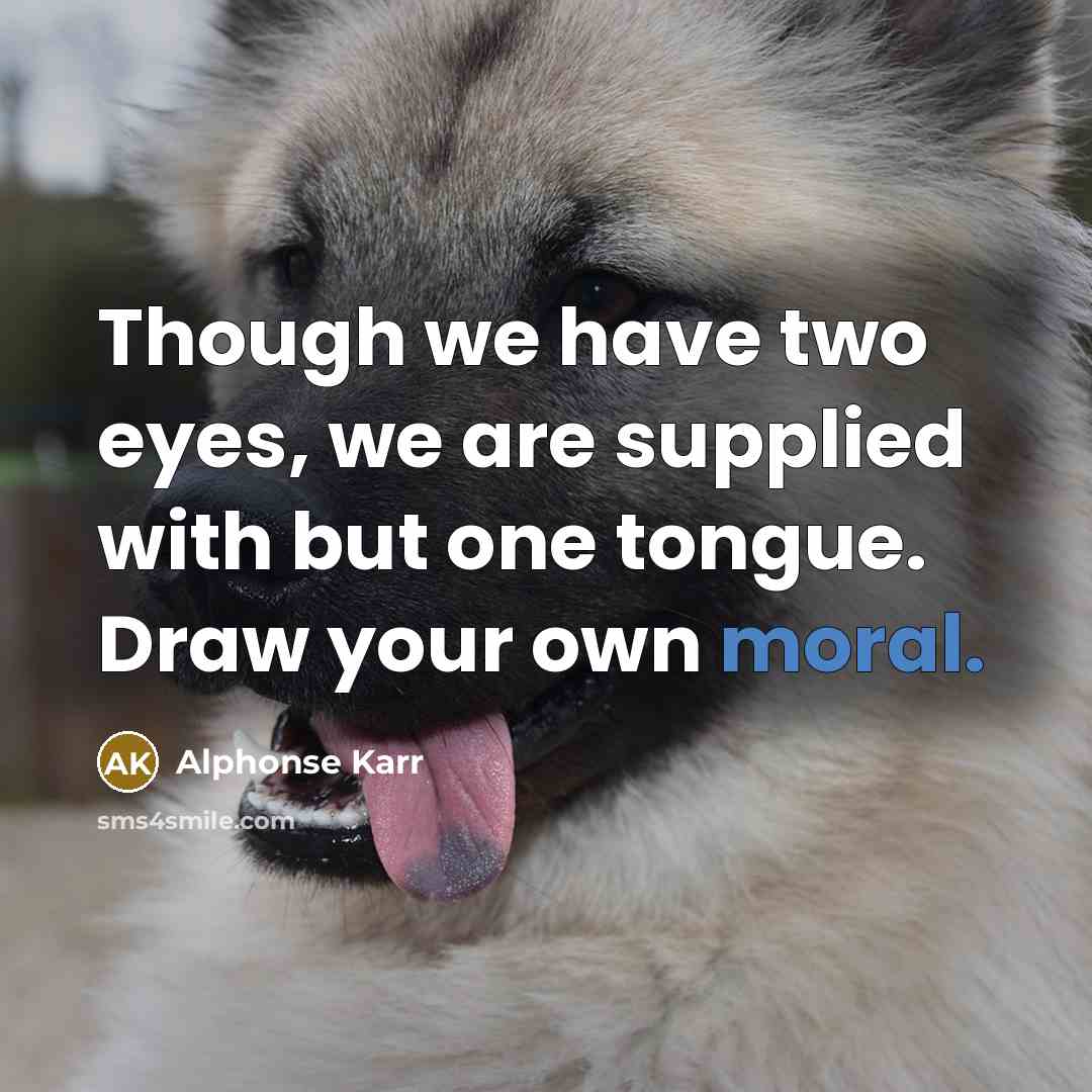 “Though we have two eyes, we are supplied with but one tongue. Draw your own moral.” quote by Alphonse Karr