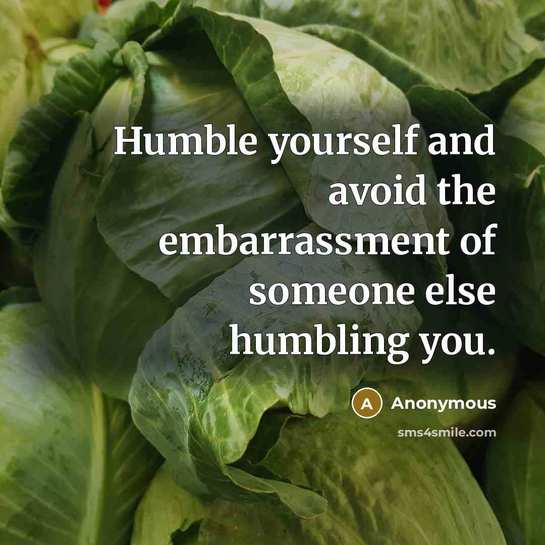 “Humble yourself and avoid the embarrassment of someone else humbling you.” quote by Anonymous