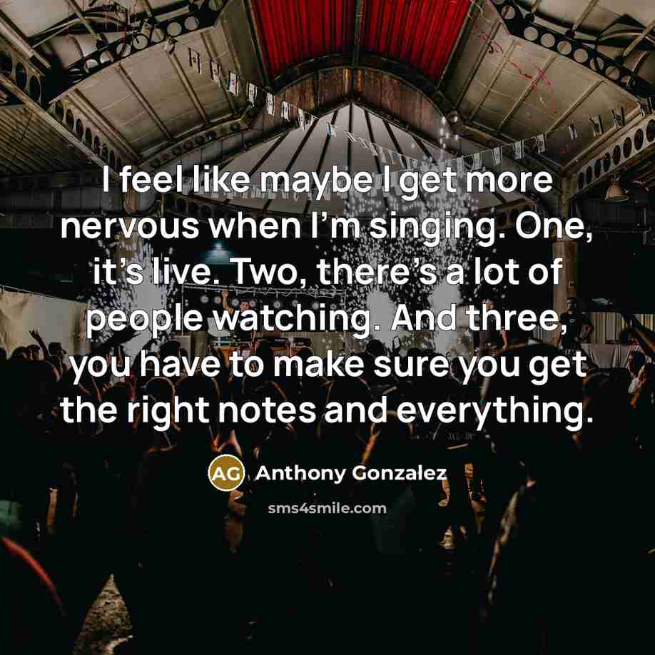“I feel like maybe I get more nervous when I'm singing. One, it's live. Two, there's a lot of people watching. And three, you have to make sure you get the right notes and everything.” quote by Anthony Gonzalez