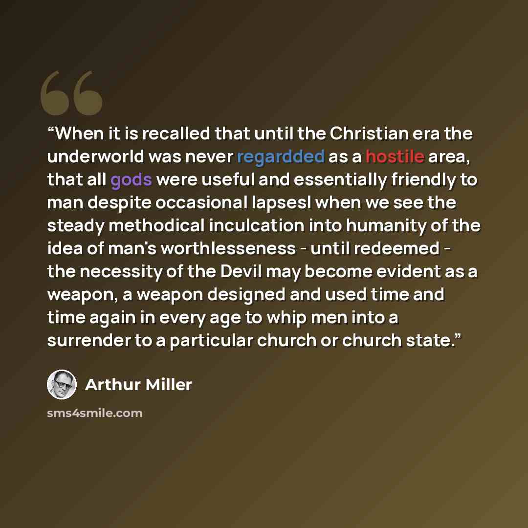 “When it is recalled that until the Christian era the underworld was never regardded as a hostile area, that all gods were useful and essentially friendly to man despite occasional lapsesl when we see the steady methodical inculcation into humanity of the idea of man's worthlesseness - until…” quote by Arthur Miller