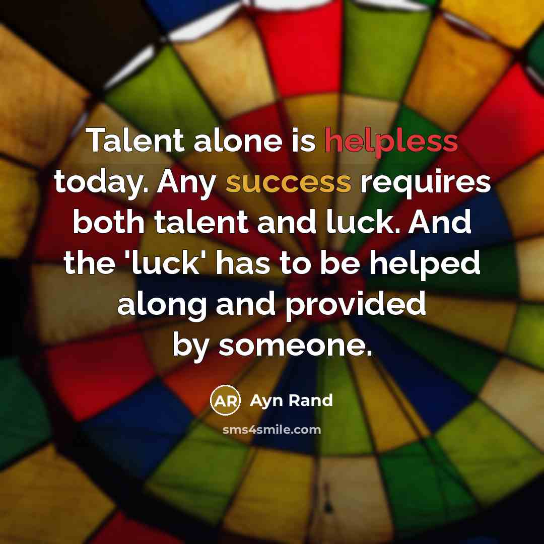 “Talent alone is helpless today. Any success requires both talent and luck. And the 'luck' has to be helped along and provided by someone.” quote by Ayn Rand