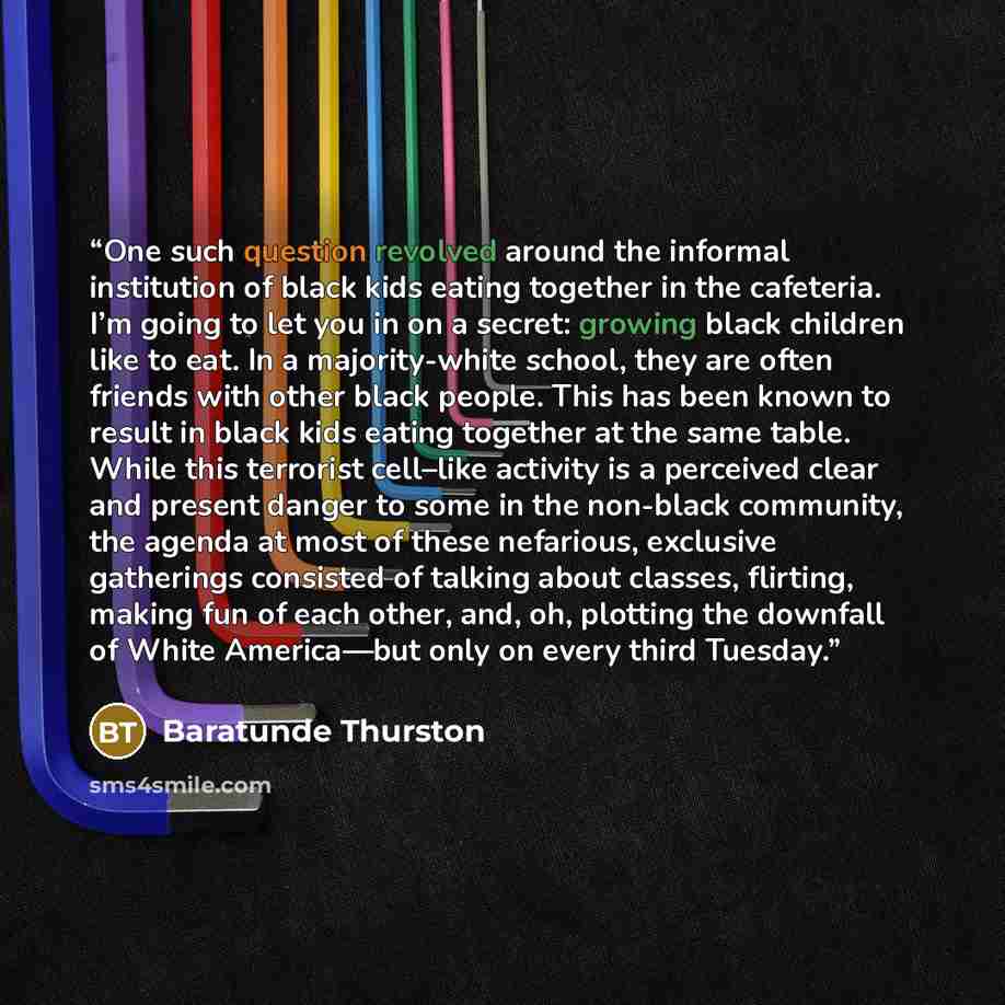 “One such question revolved around the informal institution of black kids eating together in the cafeteria. I’m going to let you in on a secret: growing black children like to eat. In a majority-white school, they are often friends with other black people. This has been known to result in black…” quote by Baratunde Thurston