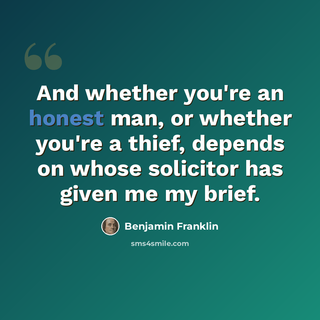 “And whether you're an honest man, or whether you're a thief, depends on whose solicitor has given me my brief.” quote by Benjamin Franklin