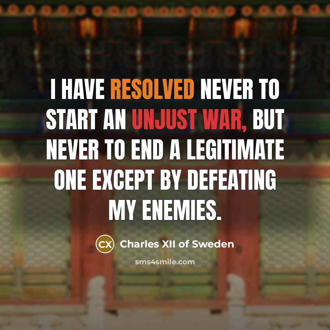 “I have resolved never to start an unjust war, but never to end a legitimate one except by defeating my enemies.” quote by Charles XII of Sweden