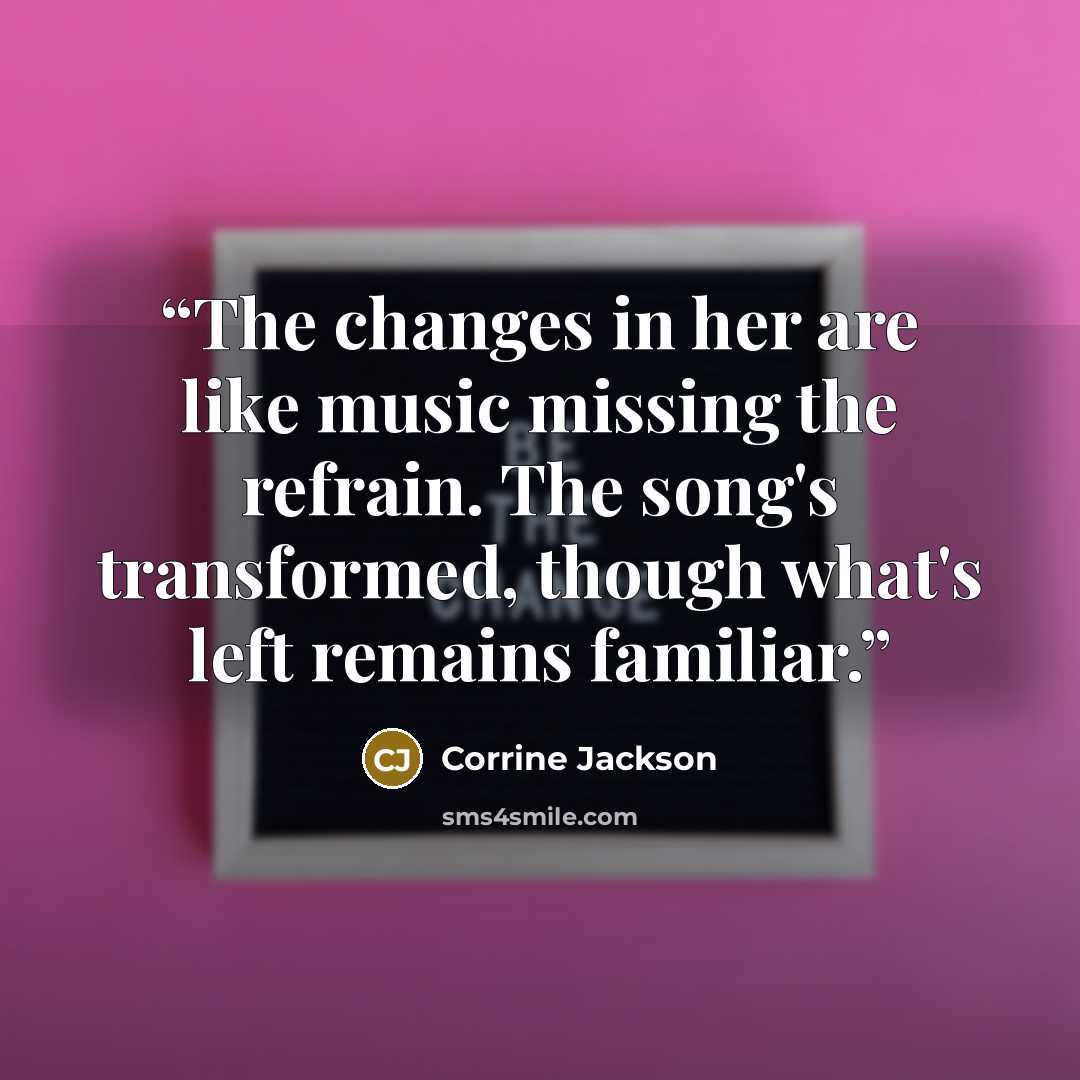 “The changes in her are like music missing the refrain. The song's transformed, though what's left remains familiar.” quote by Corrine Jackson