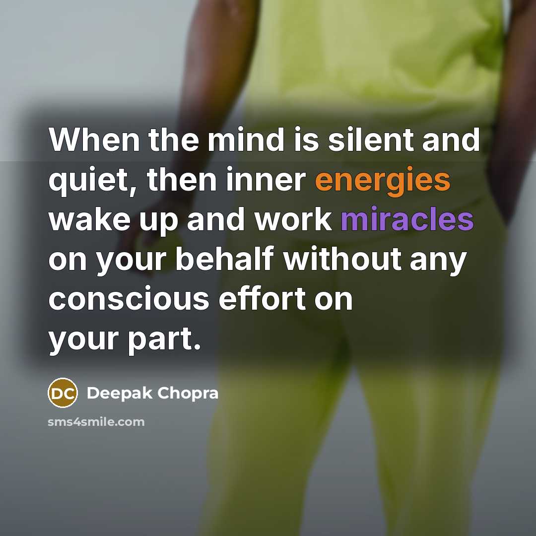 “When the mind is silent and quiet, then inner energies wake up and work miracles on your behalf without any conscious effort on your part.” quote by Deepak Chopra