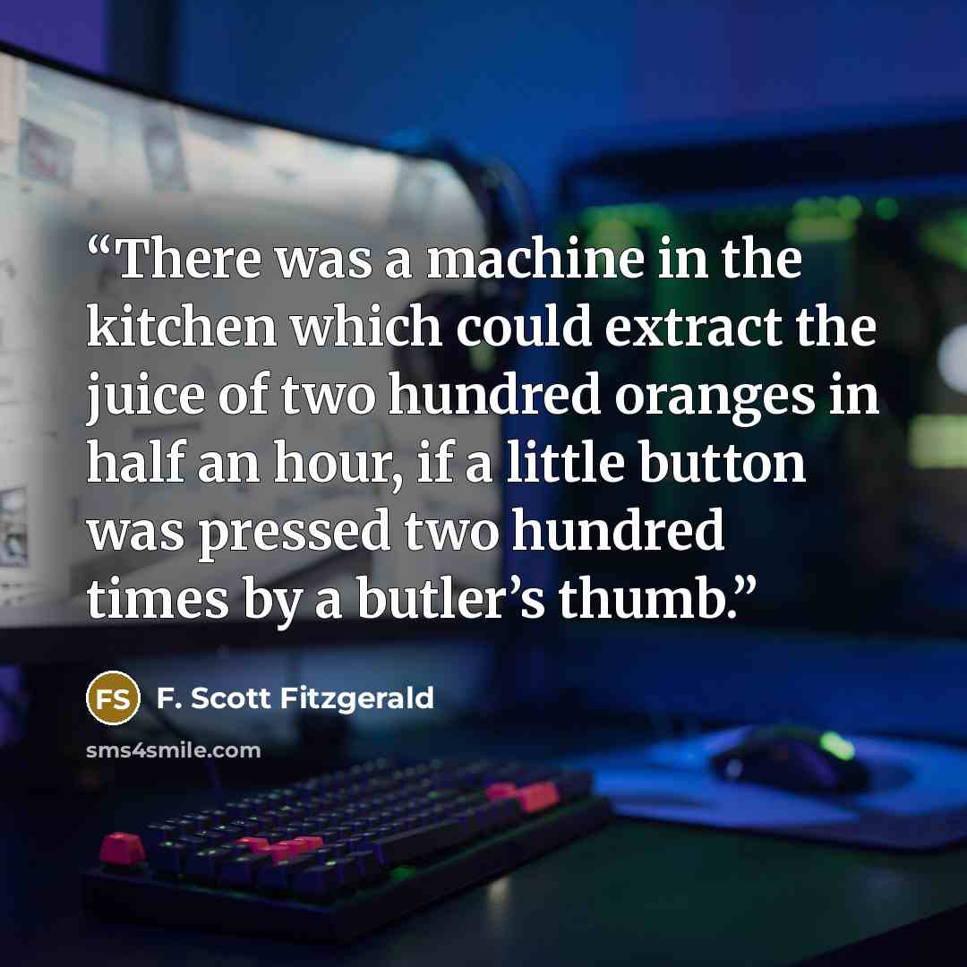 “There was a machine in the kitchen which could extract the juice of two hundred oranges in half an hour, if a little button was pressed two hundred times by a butler’s thumb.” quote by F. Scott Fitzgerald