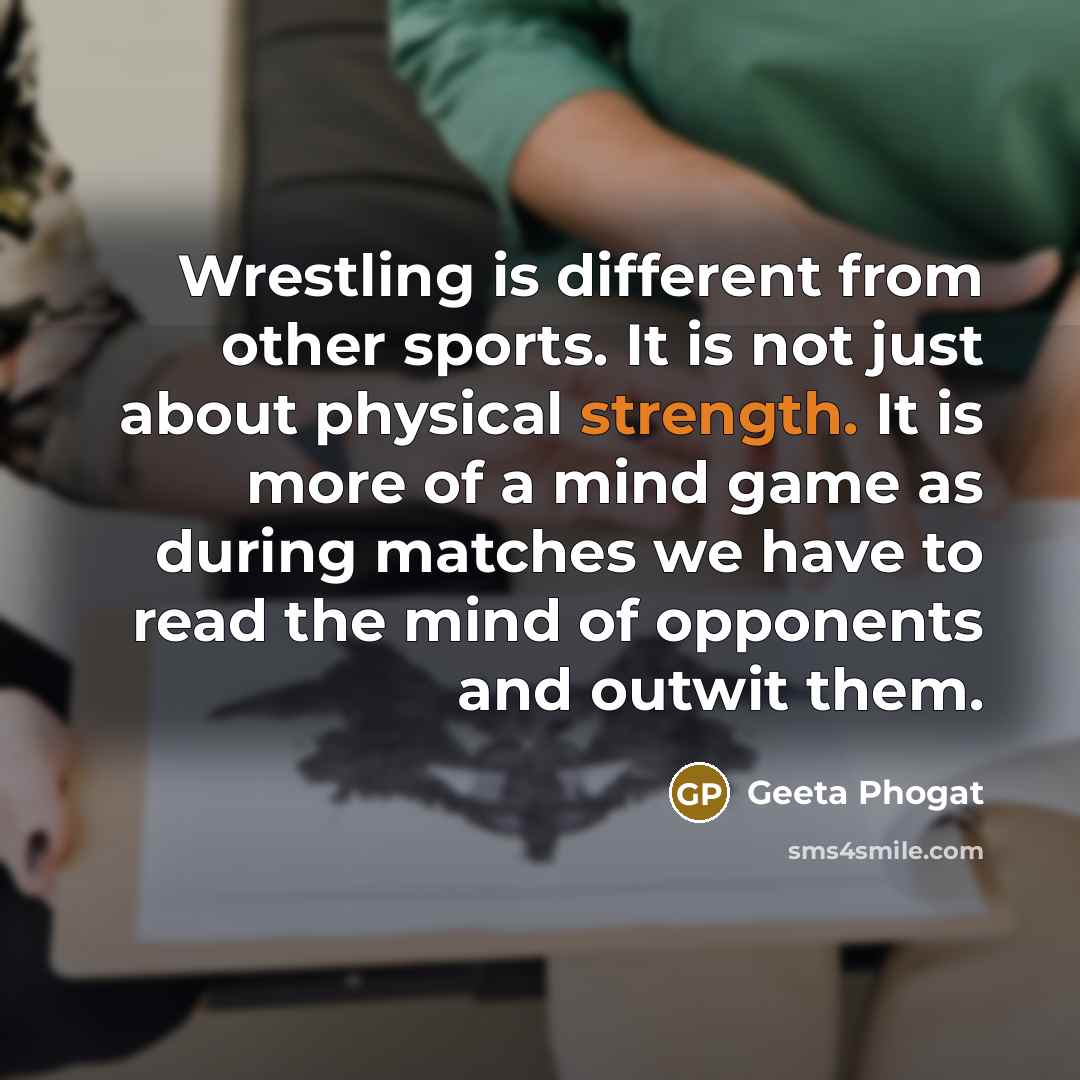 “Wrestling is different from other sports. It is not just about physical strength. It is more of a mind game as during matches we have to read the mind of opponents and outwit them.” quote by Geeta Phogat