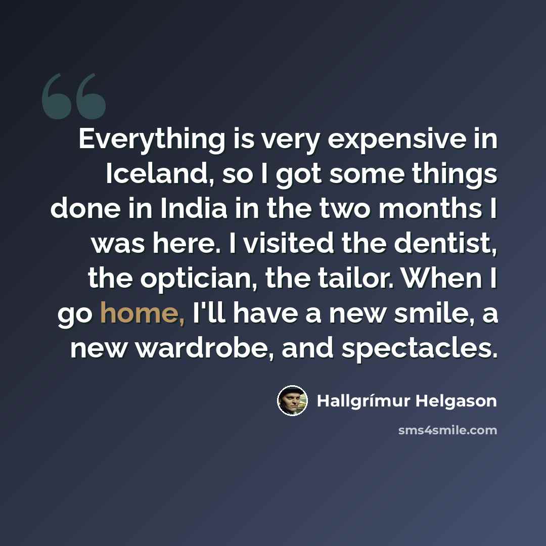 “Everything is very expensive in Iceland, so I got some things done in India in the two months I was here. I visited the dentist, the optician, the tailor. When I go home, I'll have a new smile, a new wardrobe, and spectacles.” quote by Hallgrimur Helgason