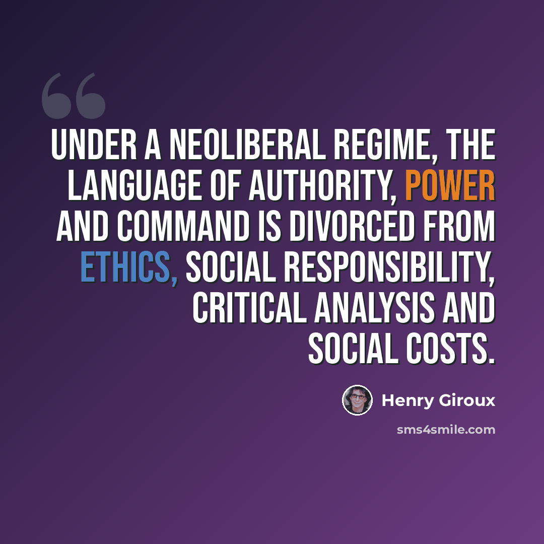 “Under a neoliberal regime, the language of authority, power and command is divorced from ethics, social responsibility, critical analysis and social costs.” quote by Henry Giroux