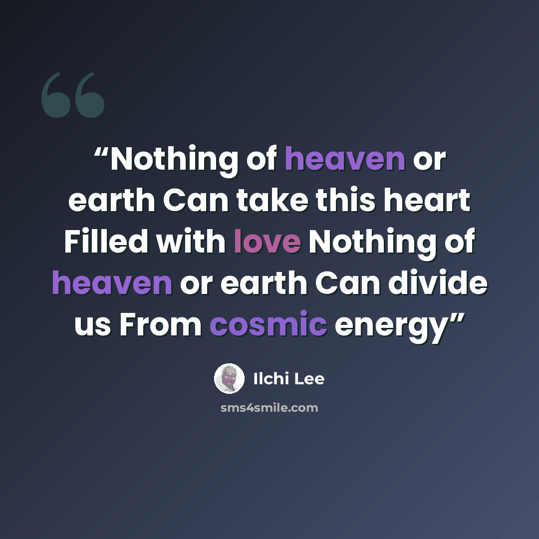 “Nothing of heaven or earth Can take this heart Filled with love Nothing of heaven or earth Can divide us From cosmic energy” quote by Ilchi Lee