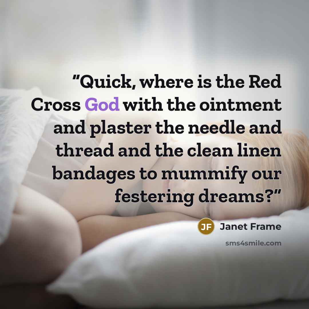 “Quick, where is the Red Cross God with the ointment and plaster the needle and thread and the clean linen bandages to mummify our festering dreams?” quote by Janet Frame