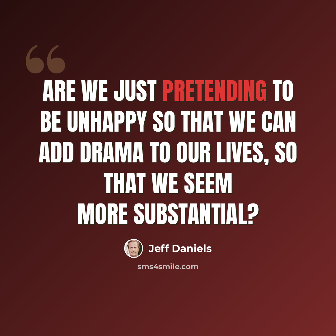 “Are we just pretending to be unhappy so that we can add drama to our lives, so that we seem more substantial?” quote by Jeff Daniels