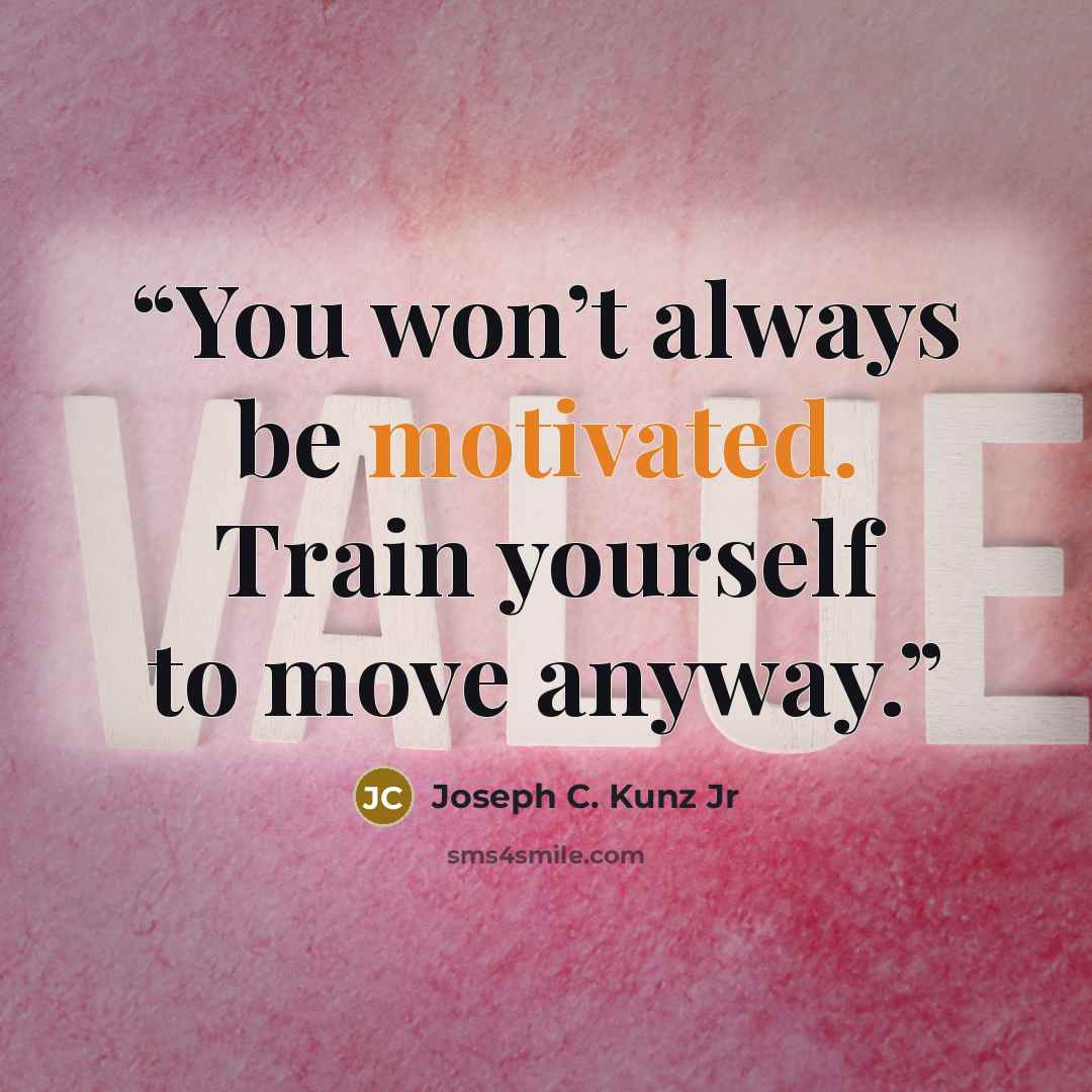“You won’t always be motivated. Train yourself to move anyway.” quote by Joseph C. Kunz Jr