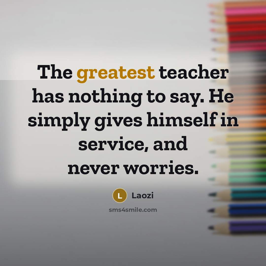“The greatest teacher has nothing to say. He simply gives himself in service, and never worries.” quote by Laozi