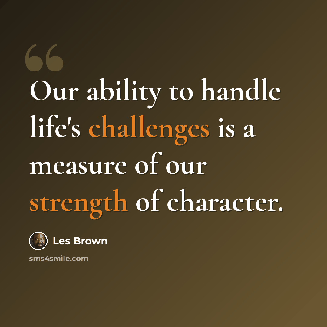 “Our ability to handle life's challenges is a measure of our strength of character.” quote by Les Brown