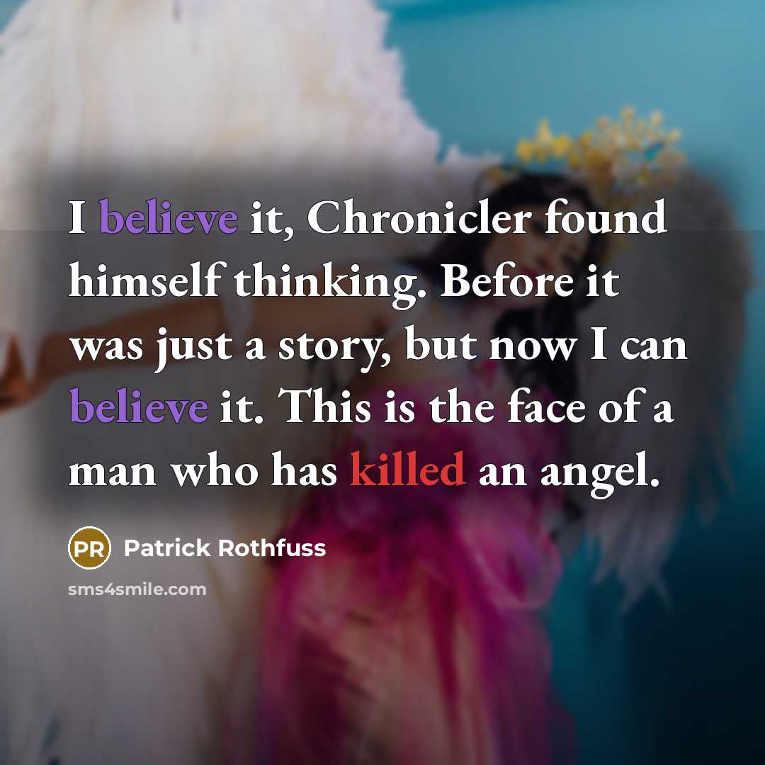 “I believe it, Chronicler found himself thinking. Before it was just a story, but now I can believe it. This is the face of a man who has killed an angel.” quote by Patrick Rothfuss