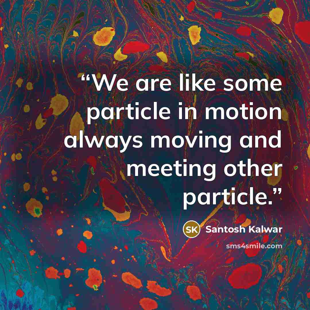 “We are like some particle in motion always moving and meeting other particle.” quote by Santosh Kalwar