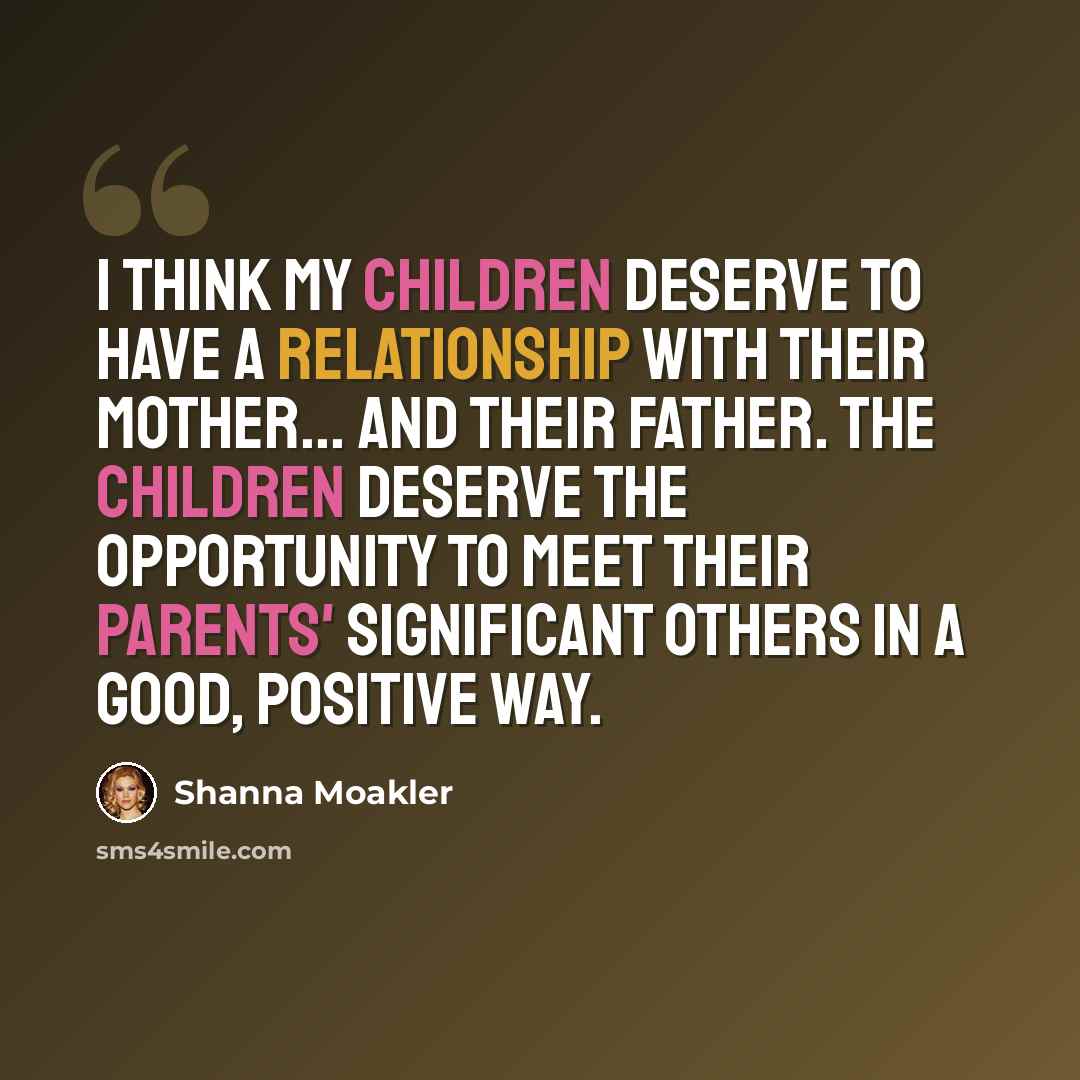 “I think my children deserve to have a relationship with their mother... and their father. The children deserve the opportunity to meet their parents' significant others in a good, positive way.” quote by Shanna Moakler