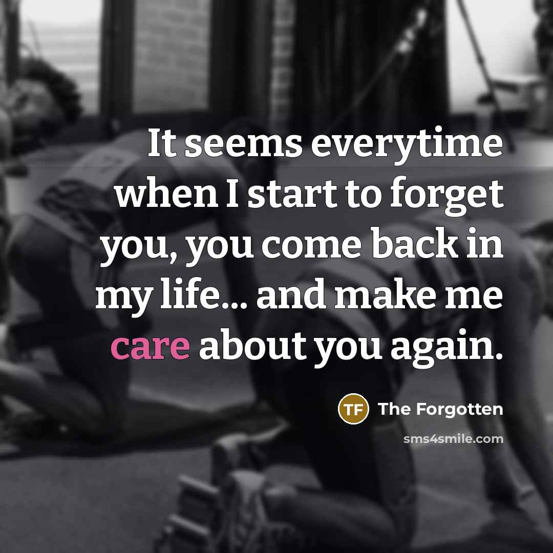 “It seems everytime when I start to forget you, you come back in my life... and make me care about you again.” quote by The Forgotten