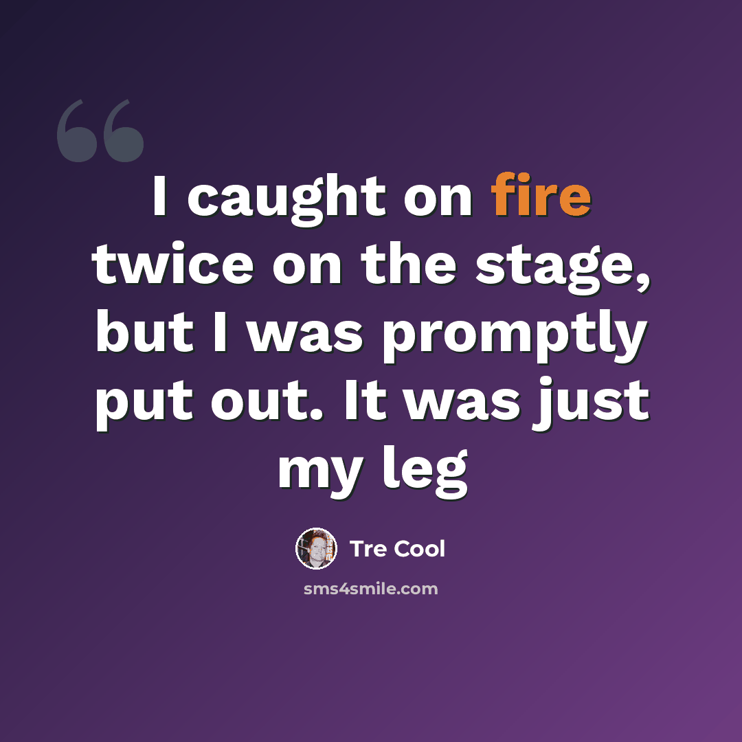 “I caught on fire twice on the stage, but I was promptly put out. It was just my leg” quote by Tre Cool