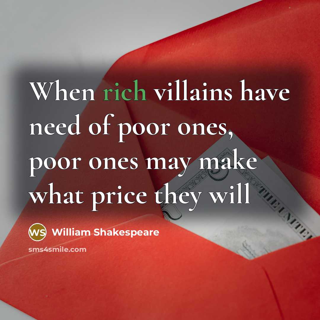 “When rich villains have need of poor ones, poor ones may make what price they will” quote by William Shakespeare