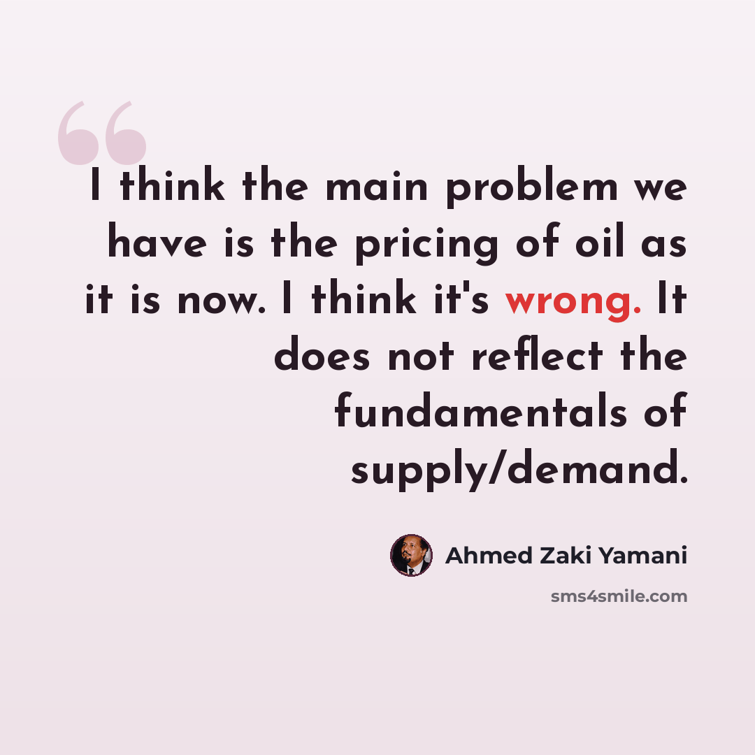 “I think the main problem we have is the pricing of oil as it is now. I think it's wrong. It does not reflect the fundamentals of supply/demand.” quote by Ahmed Zaki Yamani