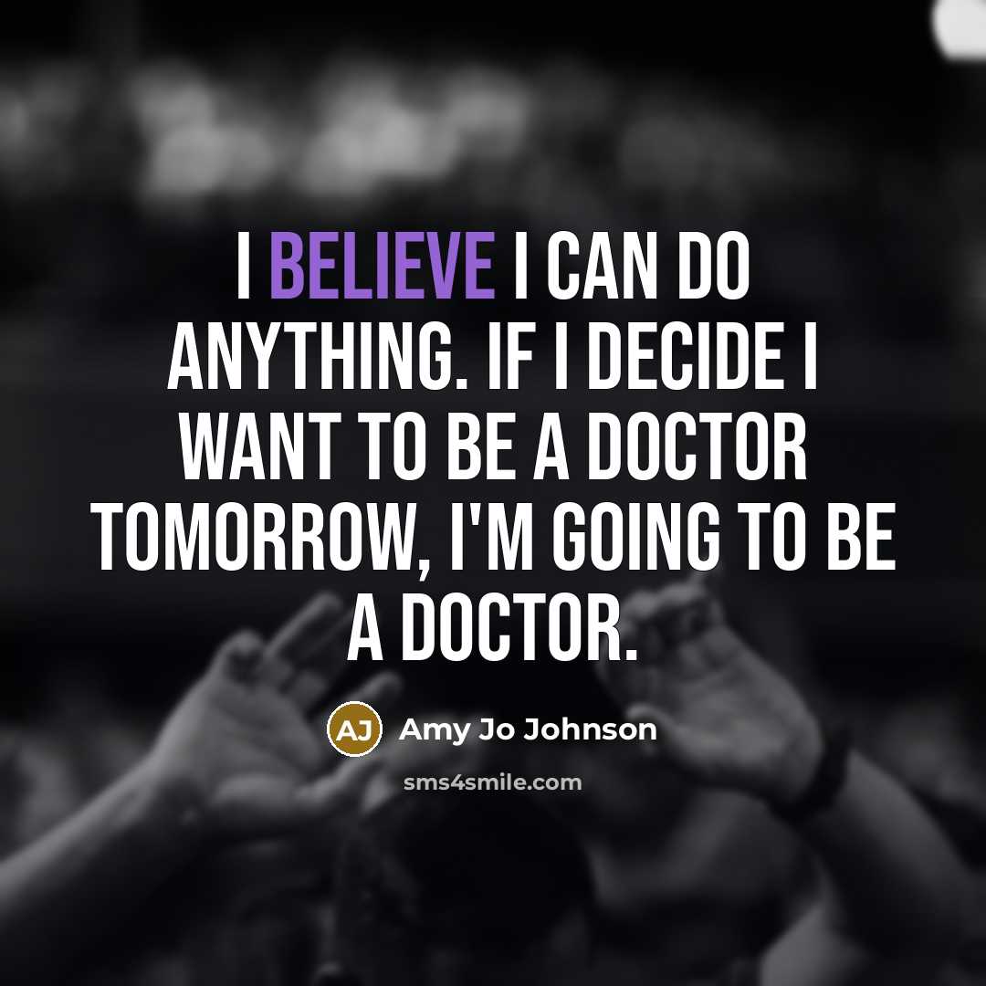 “I believe I can do anything. If I decide I want to be a doctor tomorrow, I'm going to be a doctor.” quote by Amy Jo Johnson