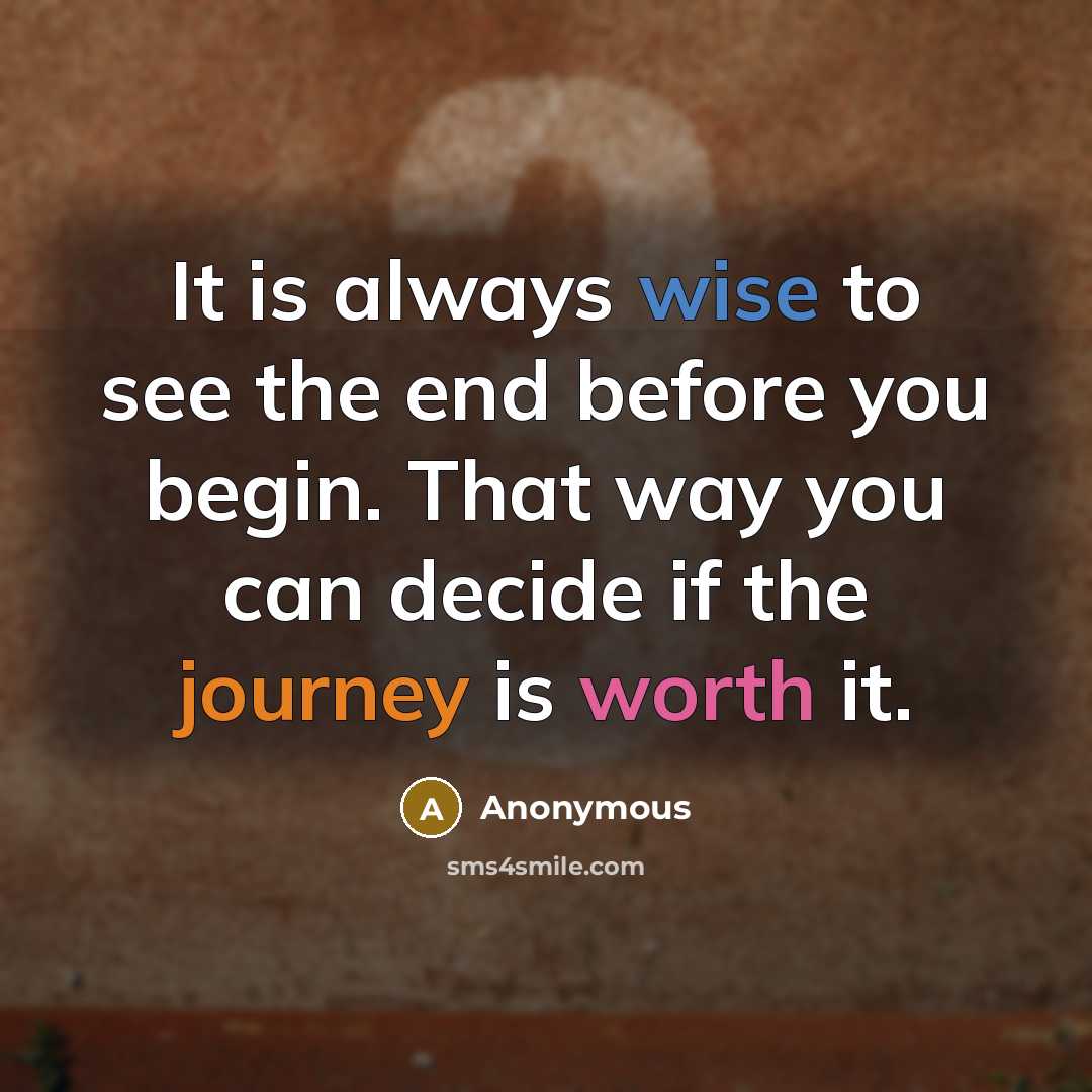 “It is always wise to see the end before you begin. That way you can decide if the journey is worth it.” quote by Anonymous