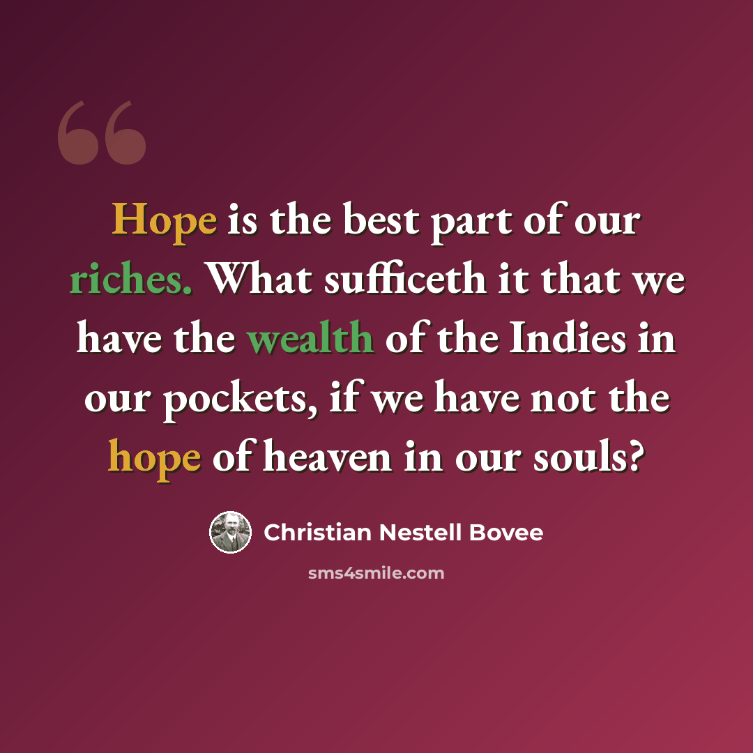 “Hope is the best part of our riches. What sufficeth it that we have the wealth of the Indies in our pockets, if we have not the hope of heaven in our souls?” quote by Christian Nestell Bovee
