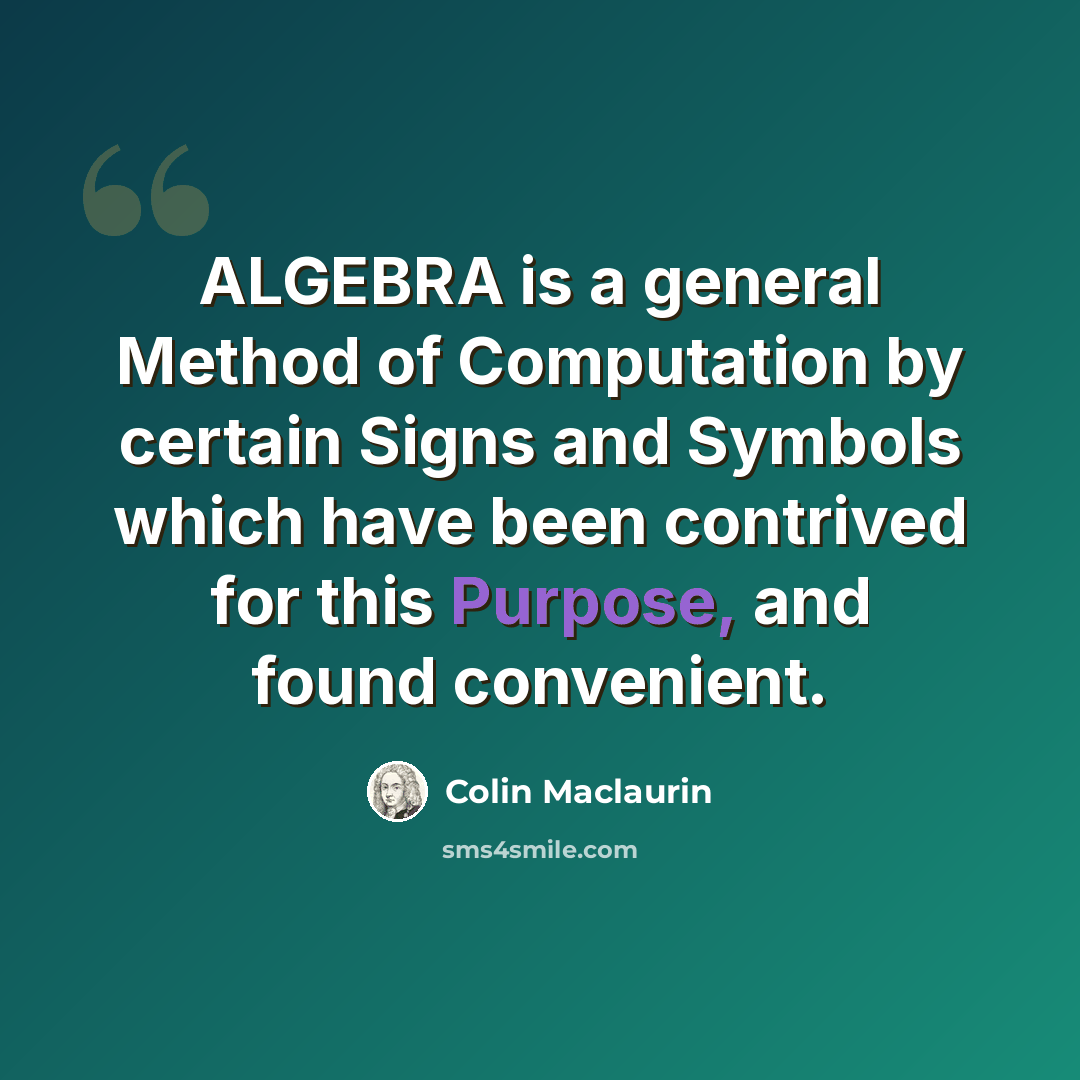 “ALGEBRA is a general Method of Computation by certain Signs and Symbols which have been contrived for this Purpose, and found convenient.” quote by Colin Maclaurin