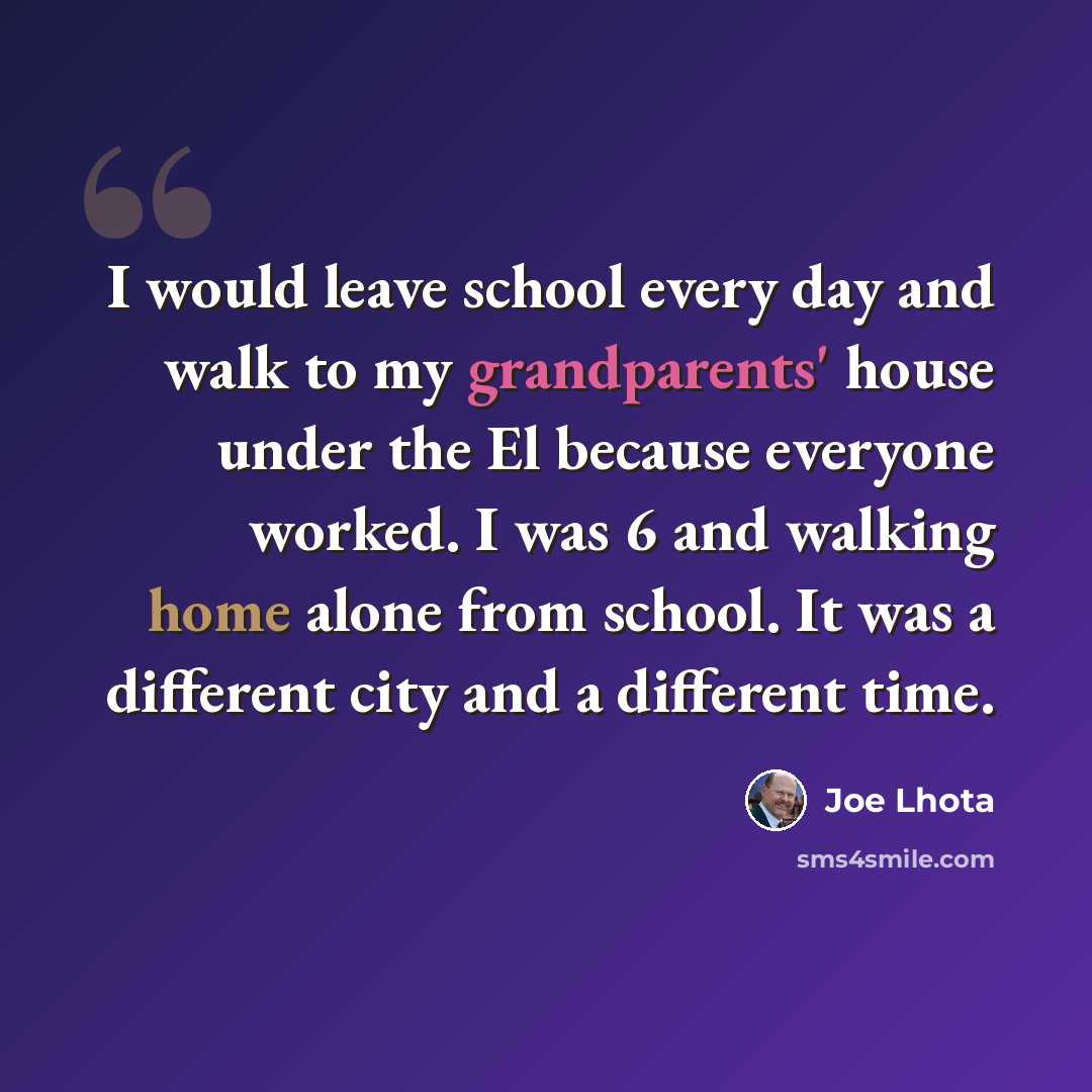 “I would leave school every day and walk to my grandparents' house under the El because everyone worked. I was 6 and walking home alone from school. It was a different city and a different time.” quote by Joe Lhota