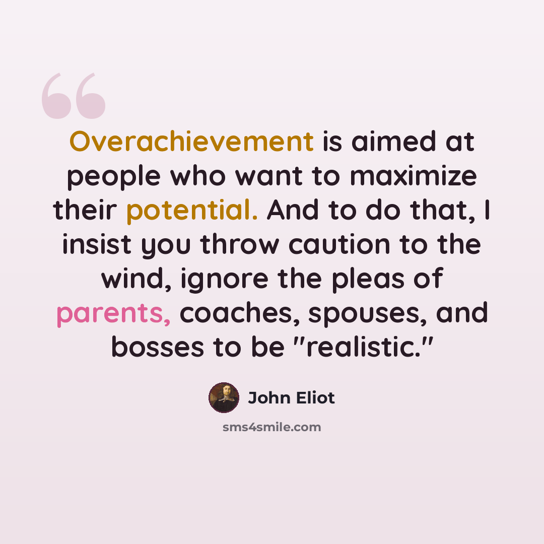 “Overachievement is aimed at people who want to maximize their potential. And to do that, I insist you throw caution to the wind, ignore the pleas of parents, coaches, spouses, and bosses to be "realistic."” quote by John Eliot
