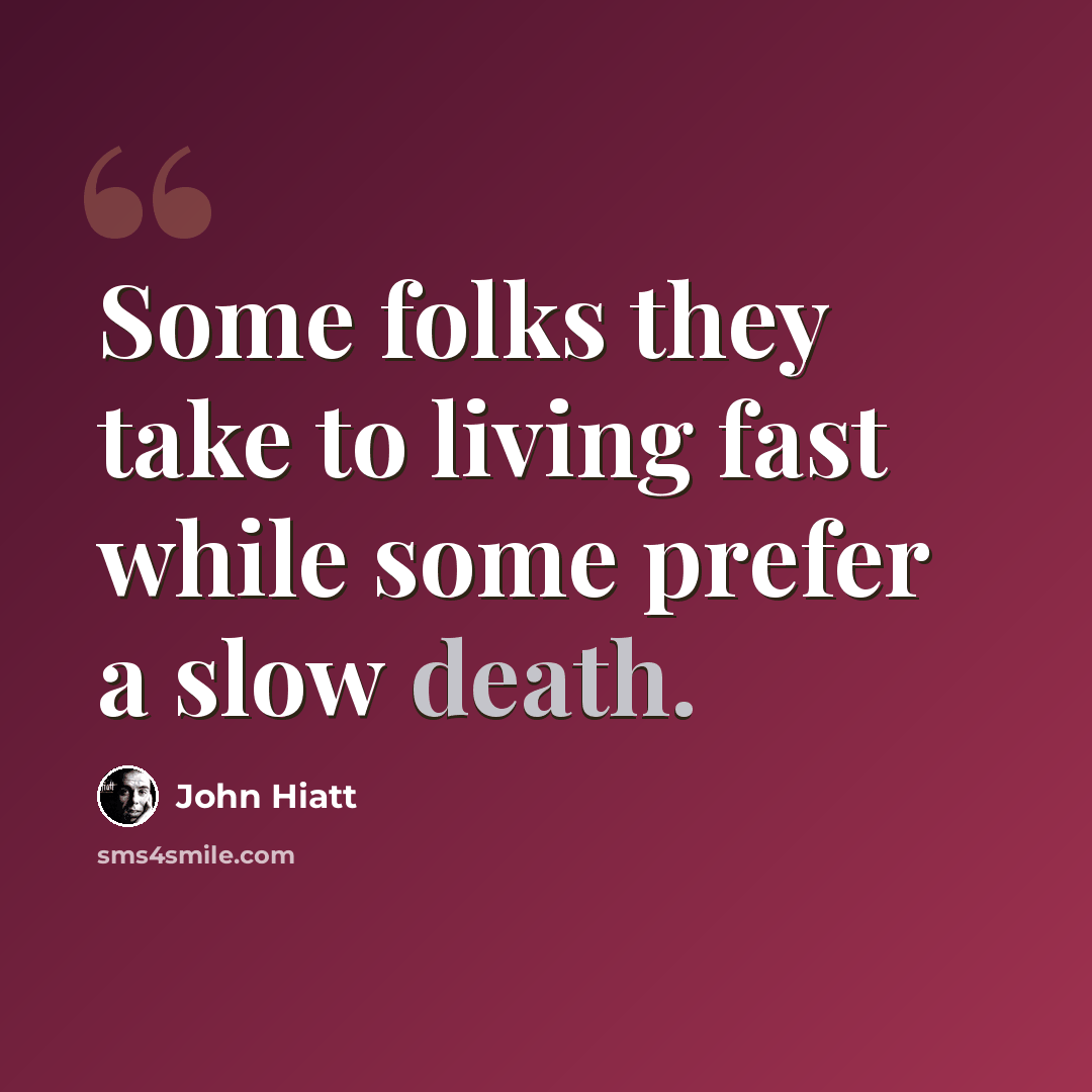 “Some folks they take to living fast while some prefer a slow death.” quote by John Hiatt