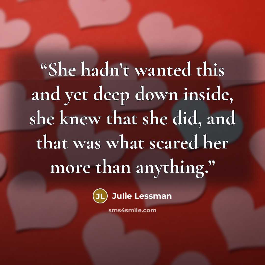“She hadn’t wanted this and yet deep down inside, she knew that she did, and that was what scared her more than anything.” quote by Julie Lessman