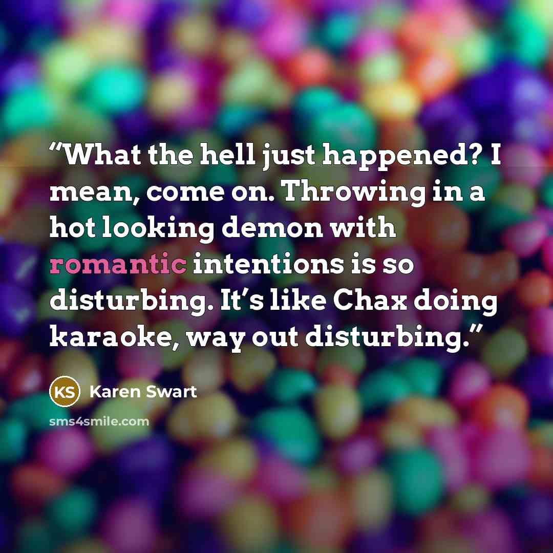 “What the hell just happened? I mean, come on. Throwing in a hot looking demon with romantic intentions is so disturbing. It’s like Chax doing karaoke, way out disturbing.” quote by Karen Swart