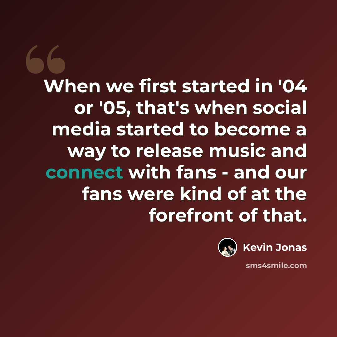 “When we first started in '04 or '05, that's when social media started to become a way to release music and connect with fans - and our fans were kind of at the forefront of that.” quote by Kevin Jonas